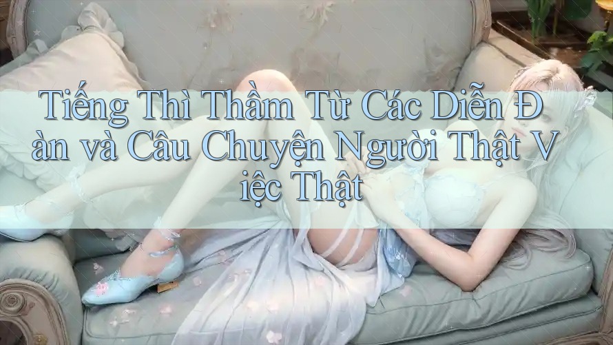 Tiếng Thì Thầm Từ Các Diễn Đàn và Câu Chuyện Người Thật Việc Thật Tiếng Thì Thầm Từ Các Diễn Đàn và Câu Chuyện Người Thật Việc Thật