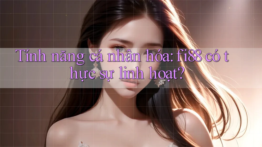 Tính năng cá nhân hóa: fi88 có thực sự linh hoạt?