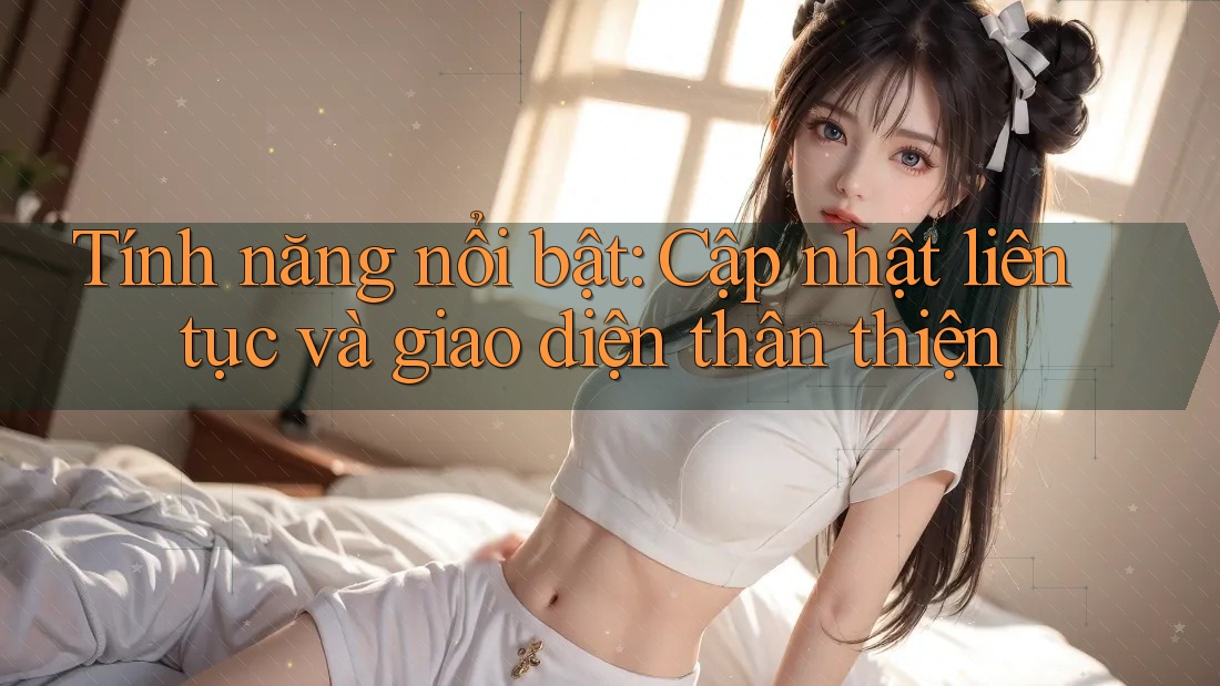 Tính năng nổi bật: Cập nhật liên tục và giao diện thân thiện Tính năng nổi bật: Cập nhật liên tục và giao diện thân thiện
