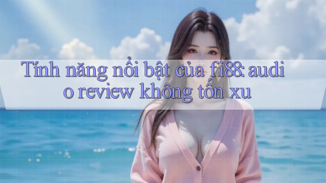 Tính năng nổi bật của fi88: audio review không tốn xu Tính năng nổi bật của fi88: audio review không tốn xu