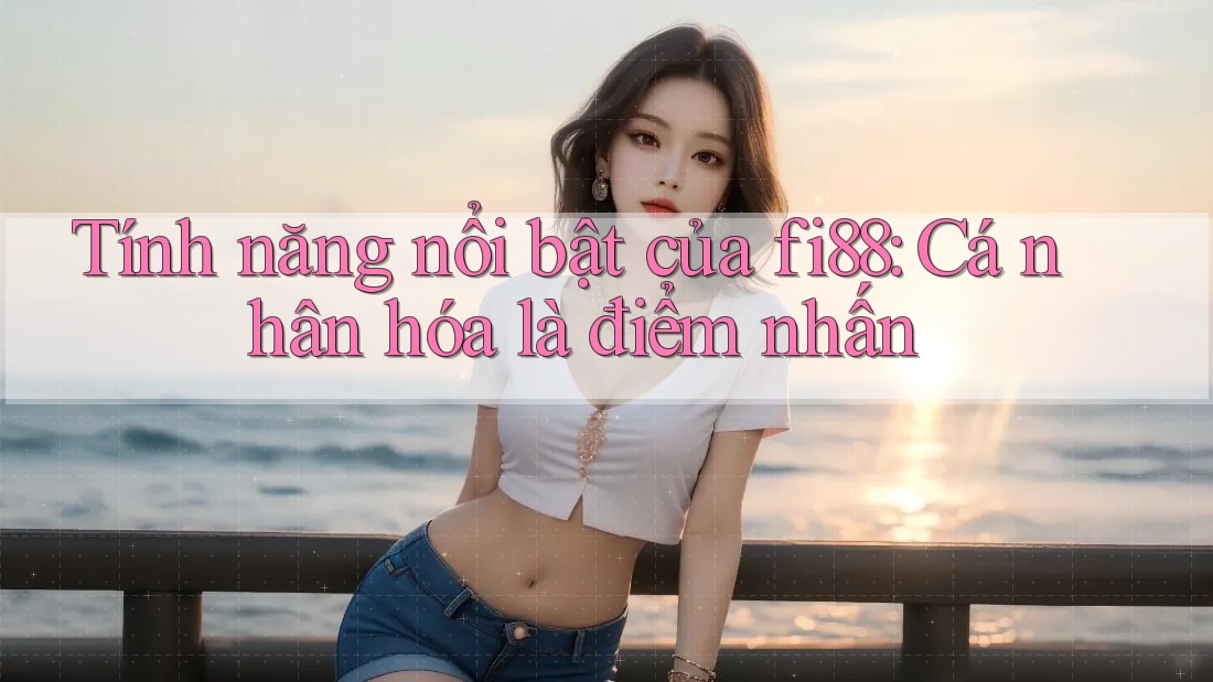 Tính năng nổi bật của fi88: Cá nhân hóa là điểm nhấn