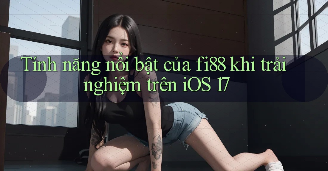 Tính năng nổi bật của fi88 khi trải nghiệm trên iOS 17 Tính năng nổi bật của fi88 khi trải nghiệm trên iOS 17