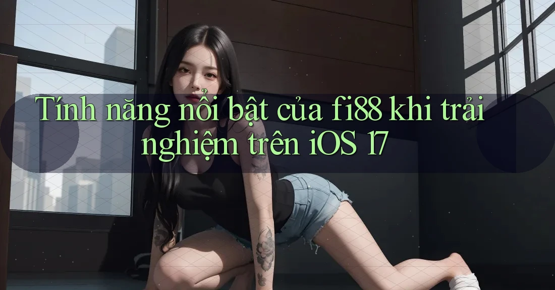 Tính năng nổi bật của fi88 khi trải nghiệm trên iOS 17 Tính năng nổi bật của fi88 khi trải nghiệm trên iOS 17