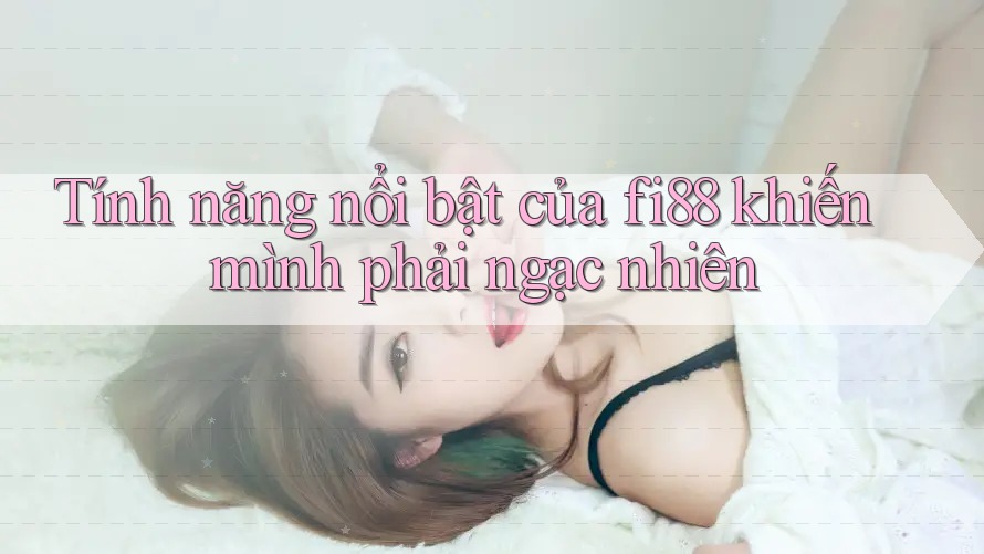 Tính năng nổi bật của fi88 khiến mình phải ngạc nhiên
