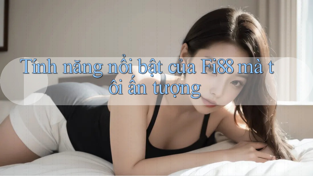 Tính năng nổi bật của Fi88 mà tôi ấn tượng