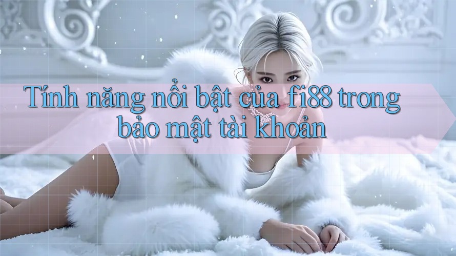 Tính năng nổi bật của fi88 trong bảo mật tài khoản Tính năng nổi bật của fi88 trong bảo mật tài khoản
