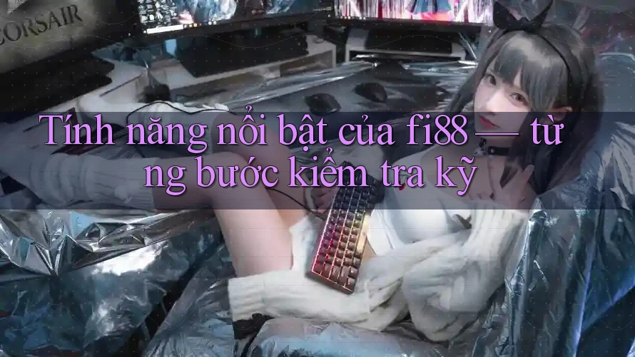 Tính năng nổi bật của fi88 — từng bước kiểm tra kỹ