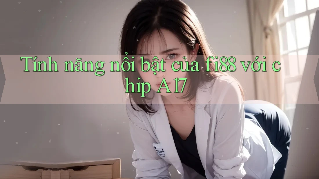 Tính năng nổi bật của fi88 với chip A17 Tính năng nổi bật của fi88 với chip A17