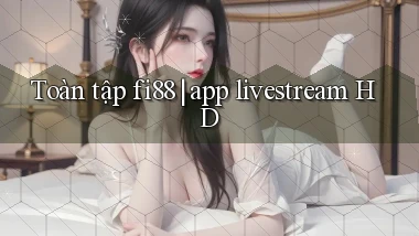 Toàn tập fi88 app livestream HD