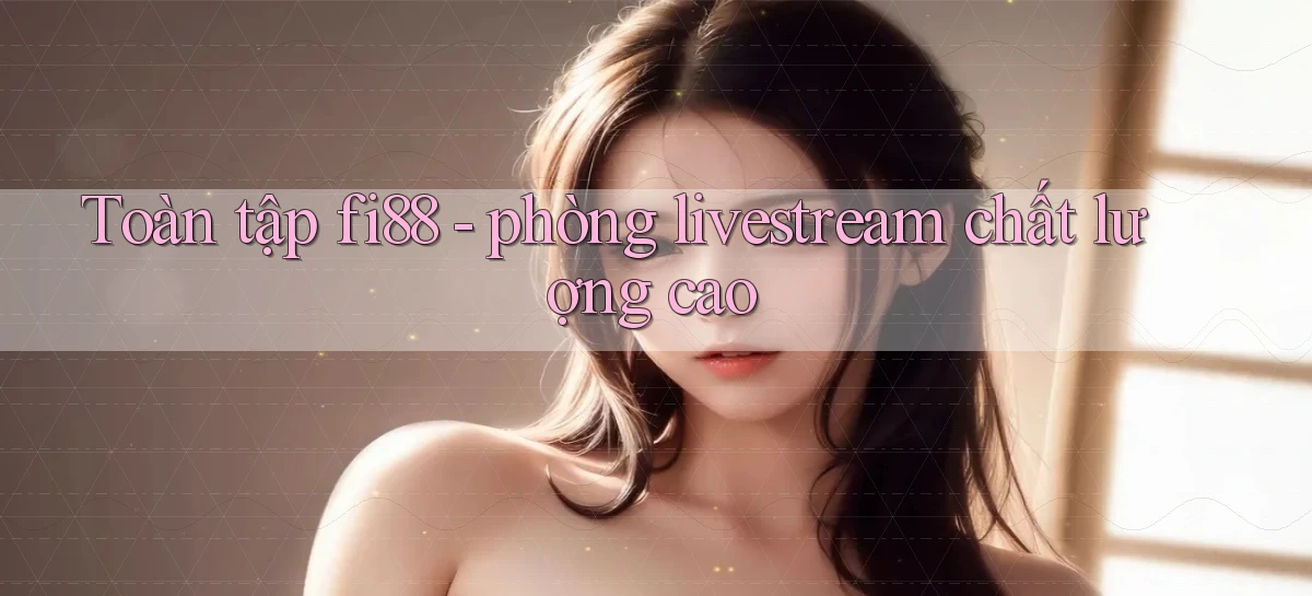 Toàn tập fi88   phòng livestream chất lượng cao
