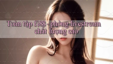 Toàn tập fi88   phòng livestream chất lượng cao