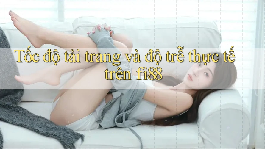 Tốc độ tải trang và độ trễ thực tế trên fi88