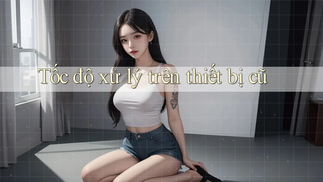Tốc độ xử lý trên thiết bị cũ