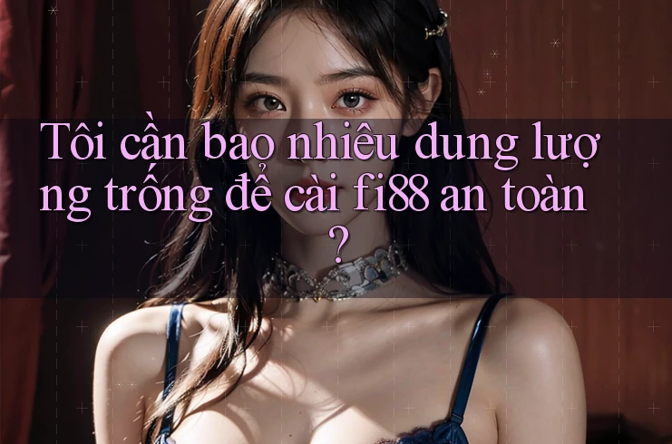 Tôi cần bao nhiêu dung lượng trống để cài fi88 an toàn?