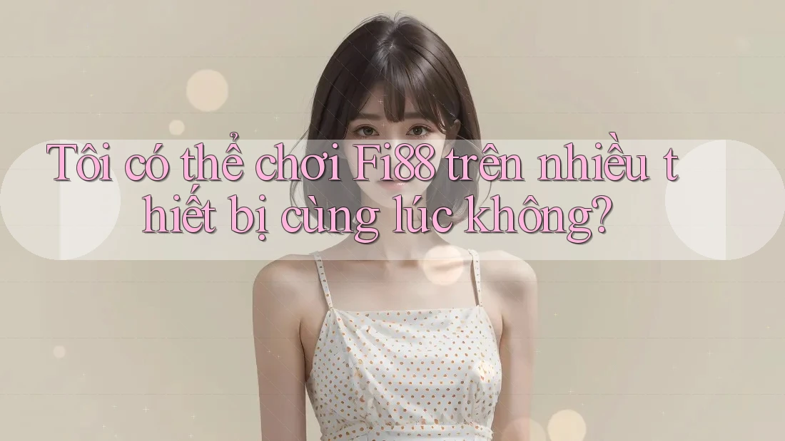 Tôi có thể chơi Fi88 trên nhiều thiết bị cùng lúc không? Tôi có thể chơi Fi88 trên nhiều thiết bị cùng lúc không?