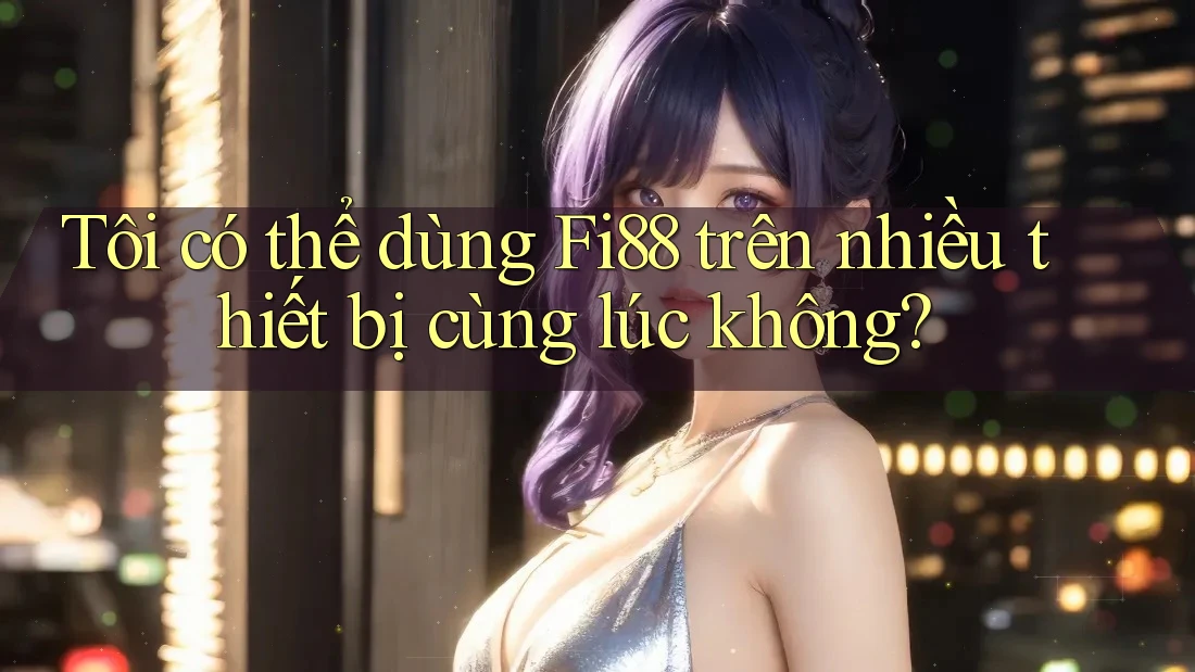 Tôi có thể dùng fi88 trên nhiều thiết bị cùng lúc không? Tôi có thể dùng fi88 trên nhiều thiết bị cùng lúc không?