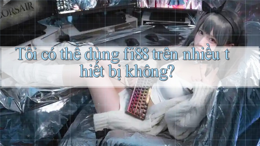 Tôi có thể dùng fi88 trên nhiều thiết bị không? Tôi có thể dùng fi88 trên nhiều thiết bị không?