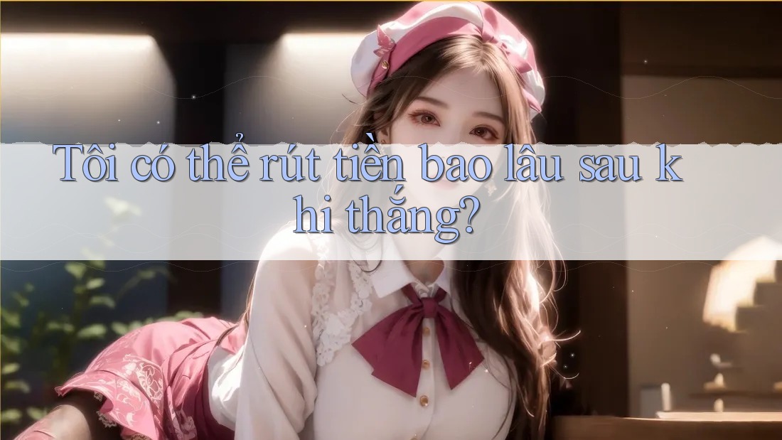 Tôi có thể rút tiền bao lâu sau khi thắng?