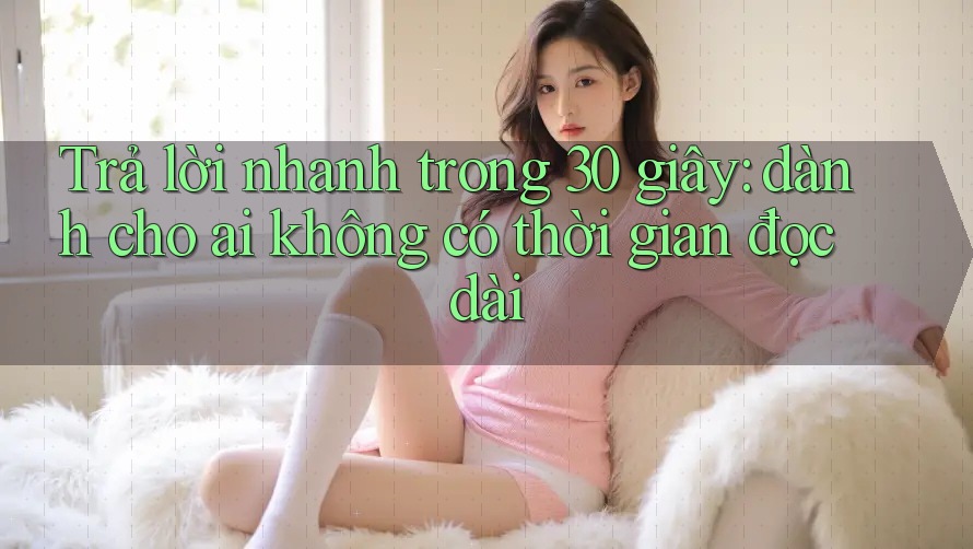 Trả lời nhanh trong 30 giây: dành cho ai không có thời gian đọc dài