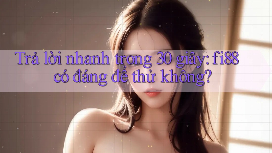 Trả lời nhanh trong 30 giây: fi88 có đáng để thử không? Trả lời nhanh trong 30 giây: fi88 có đáng để thử không?