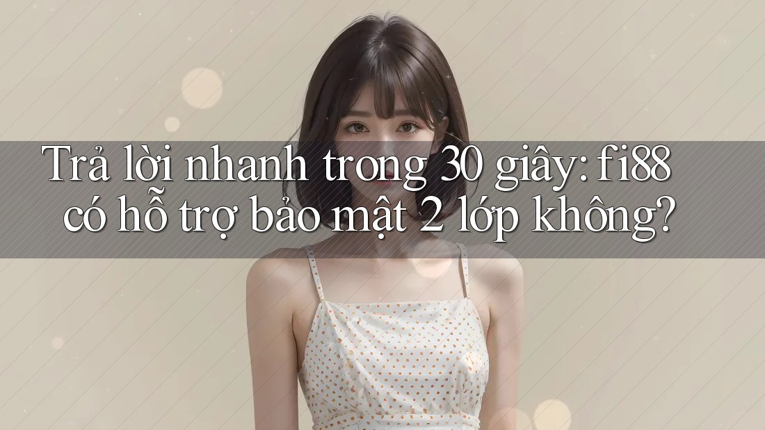 Trả lời nhanh trong 30 giây: fi88 có hỗ trợ bảo mật 2 lớp không? Trả lời nhanh trong 30 giây: fi88 có hỗ trợ bảo mật 2 lớp không?