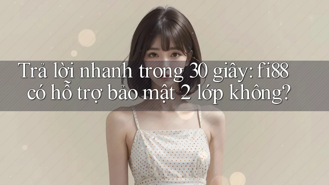 Trả lời nhanh trong 30 giây: fi88 có hỗ trợ bảo mật 2 lớp không? Trả lời nhanh trong 30 giây: fi88 có hỗ trợ bảo mật 2 lớp không?