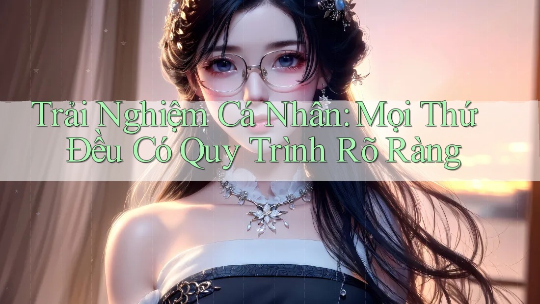 Trải Nghiệm Cá Nhân: Mọi Thứ Đều Có Quy Trình Rõ Ràng Trải Nghiệm Cá Nhân: Mọi Thứ Đều Có Quy Trình Rõ Ràng