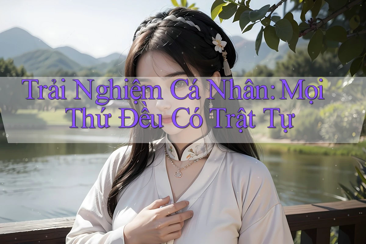 Trải Nghiệm Cá Nhân: Mọi Thứ Đều Có Trật Tự Trải Nghiệm Cá Nhân: Mọi Thứ Đều Có Trật Tự