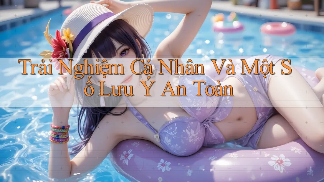 Trải Nghiệm Cá Nhân Và Một Số Lưu Ý An Toàn