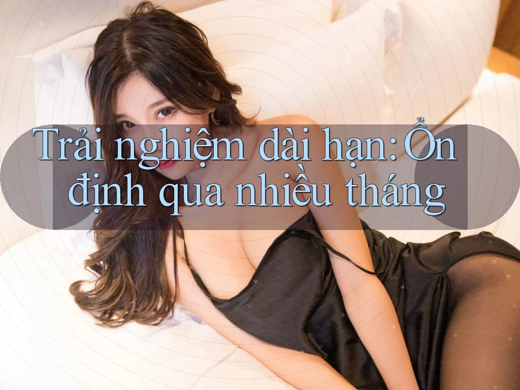Trải nghiệm dài hạn: Ổn định qua nhiều tháng Trải nghiệm dài hạn: Ổn định qua nhiều tháng
