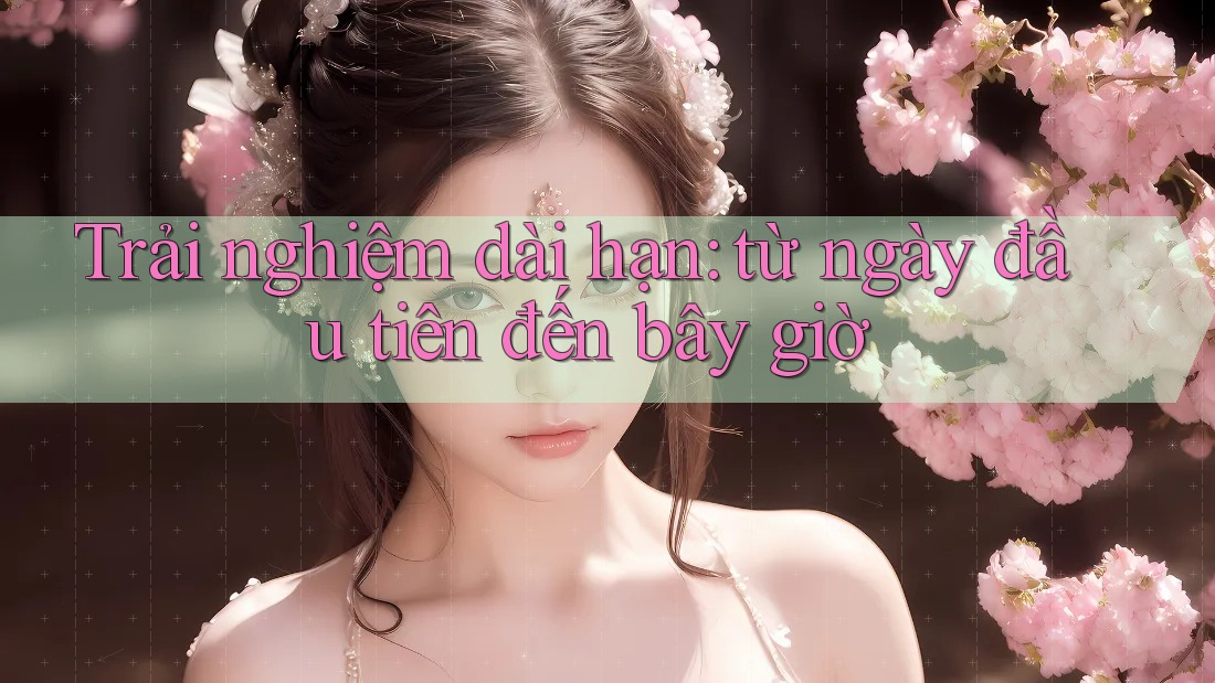 Trải nghiệm dài hạn: từ ngày đầu tiên đến bây giờ Trải nghiệm dài hạn: từ ngày đầu tiên đến bây giờ