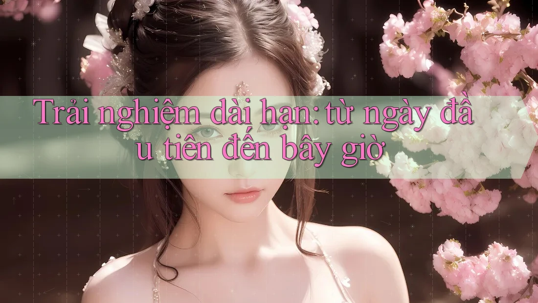 Trải nghiệm dài hạn: từ ngày đầu tiên đến bây giờ Trải nghiệm dài hạn: từ ngày đầu tiên đến bây giờ