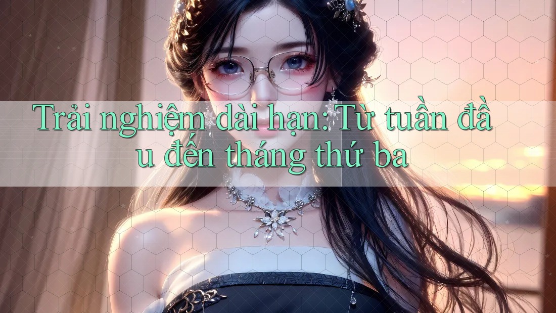 Trải nghiệm dài hạn: từ tuần đầu đến tháng thứ ba