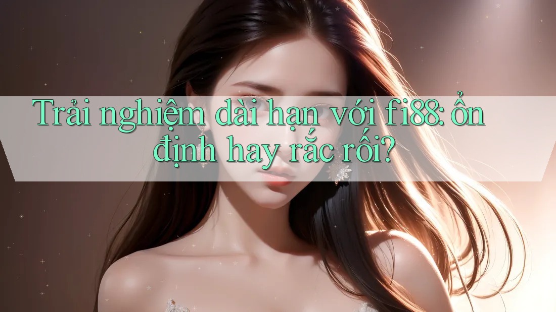 Trải nghiệm dài hạn với fi88: ổn định hay rắc rối?