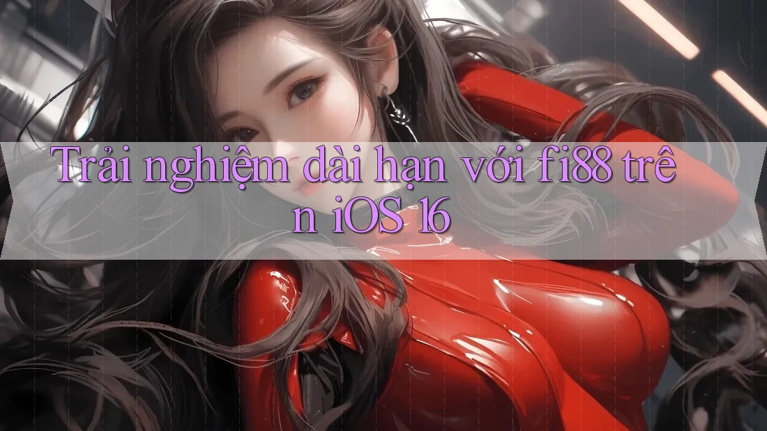 Trải nghiệm dài hạn với fi88 trên iOS 16