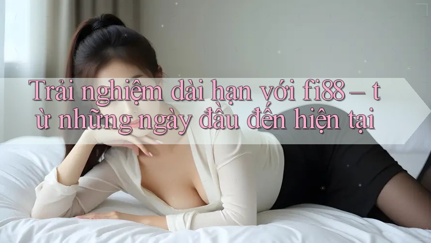Trải nghiệm dài hạn với fi88 – từ những ngày đầu đến hiện tại Trải nghiệm dài hạn với fi88 – từ những ngày đầu đến hiện tại