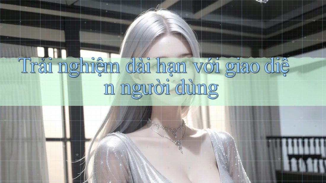 Trải nghiệm dài hạn với giao diện người dùng Trải nghiệm dài hạn với giao diện người dùng