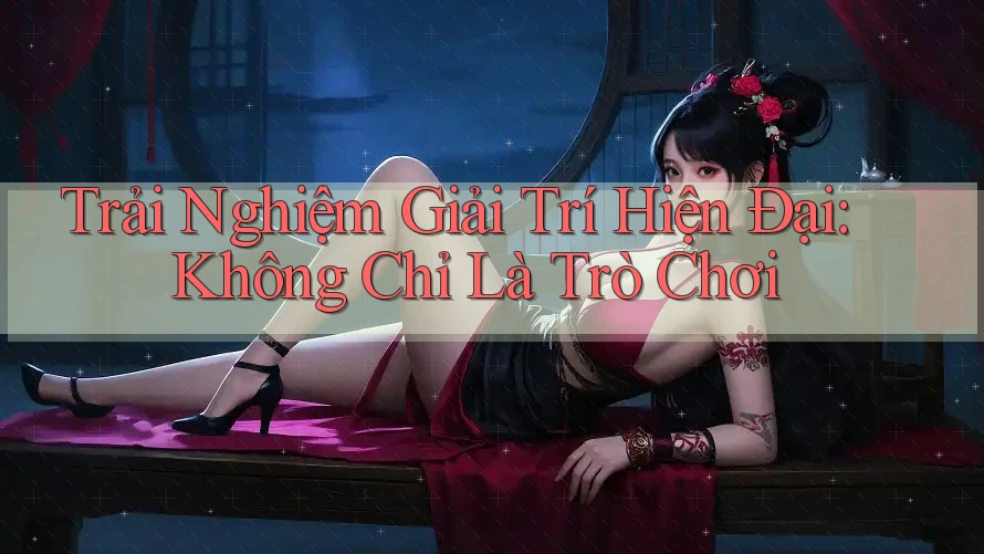 Trải Nghiệm Giải Trí Hiện Đại: Không Chỉ Là Trò Chơi Trải Nghiệm Giải Trí Hiện Đại: Không Chỉ Là Trò Chơi