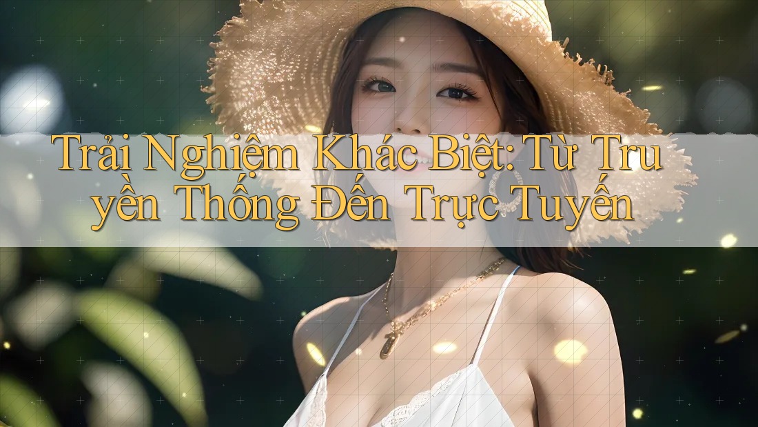 Trải Nghiệm Khác Biệt: Từ Truyền Thống Đến Trực Tuyến