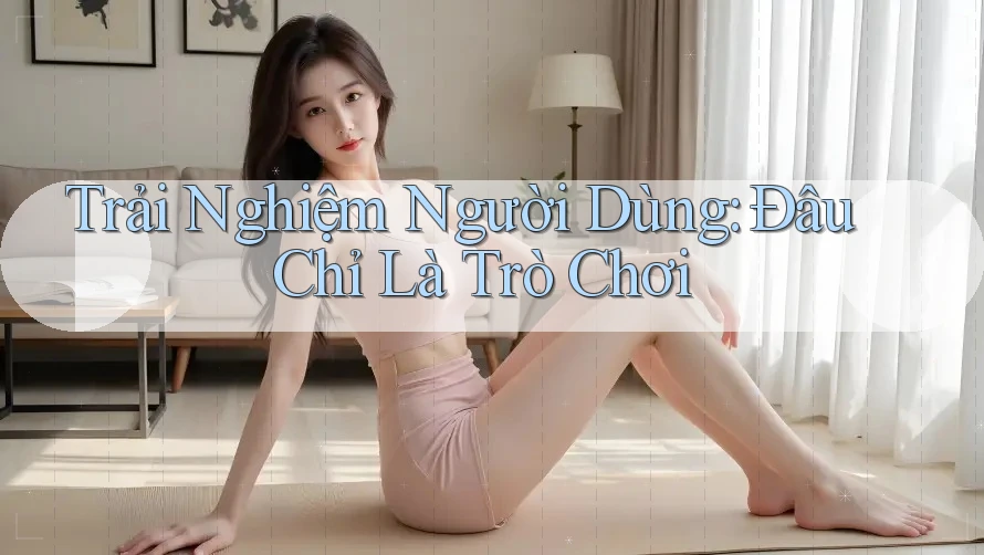 Trải Nghiệm Người Dùng: Đâu Chỉ Là Trò Chơi? Trải Nghiệm Người Dùng: Đâu Chỉ Là Trò Chơi?