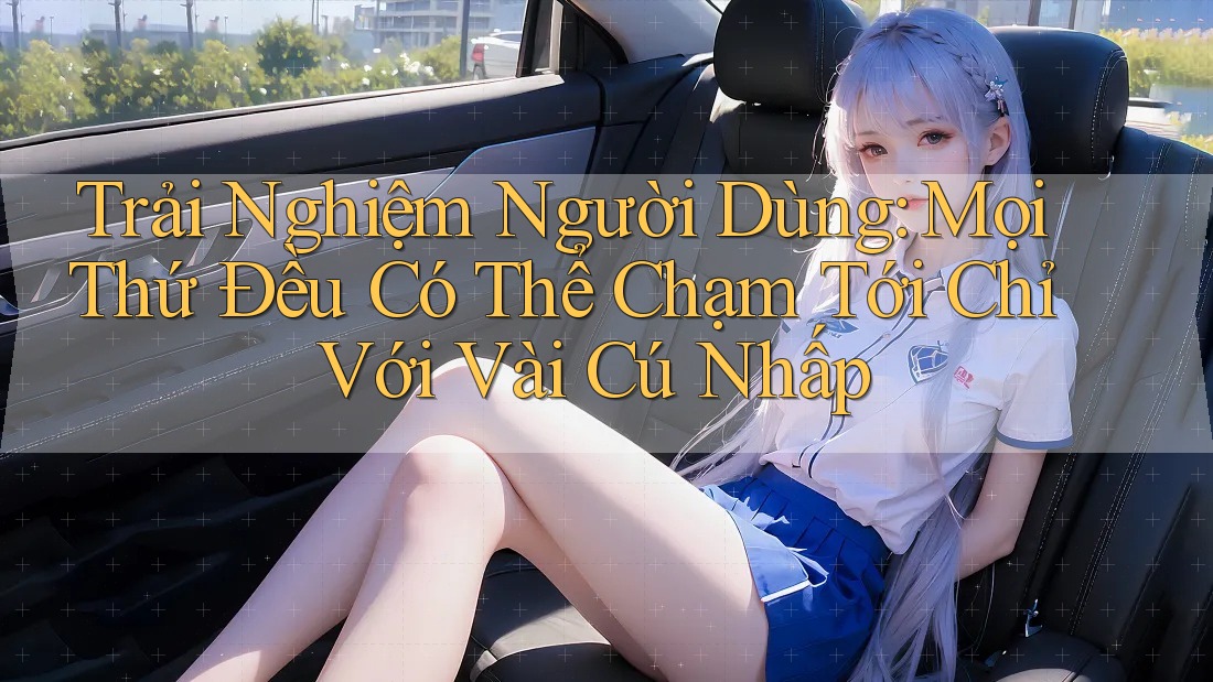 Trải Nghiệm Người Dùng: Mọi Thứ Đều Có Thể Chạm Tới Chỉ Với Vài Cú Nhấp Trải Nghiệm Người Dùng: Mọi Thứ Đều Có Thể Chạm Tới Chỉ Với Vài Cú Nhấp