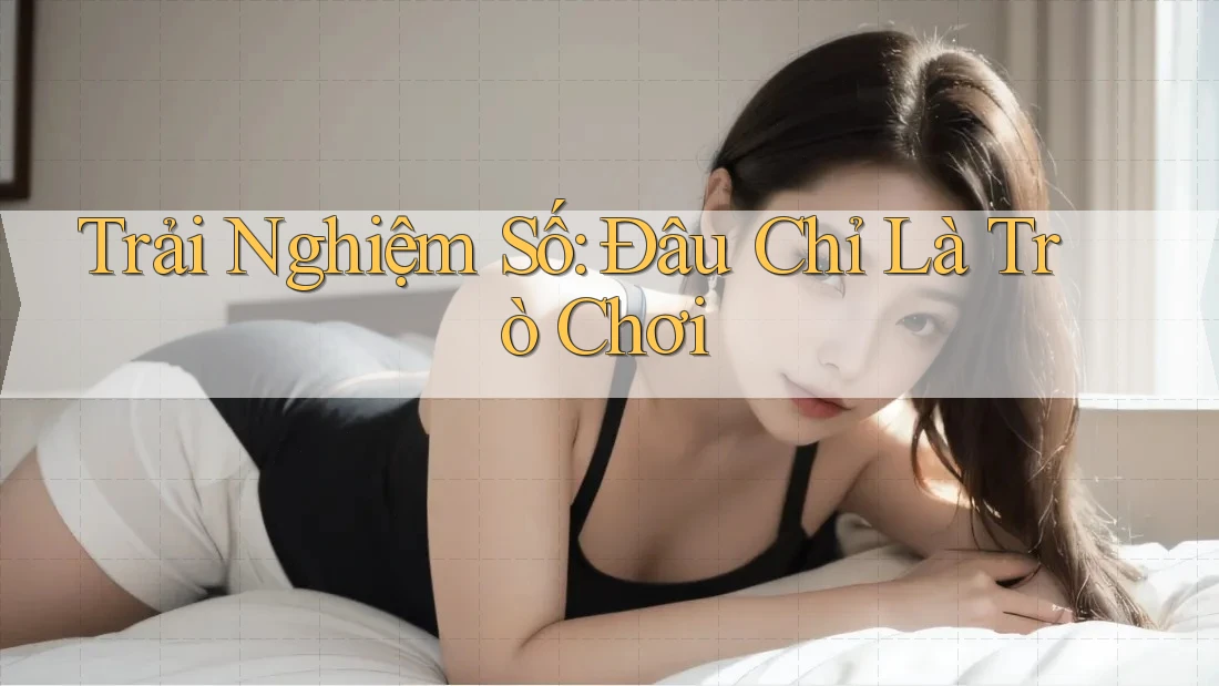 Trải Nghiệm Số: Đâu Chỉ Là Trò Chơi Trải Nghiệm Số: Đâu Chỉ Là Trò Chơi