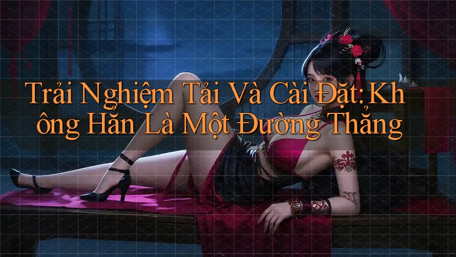 Trải Nghiệm Tải Và Cài Đặt: Không Hẳn Là Một Đường Thẳng