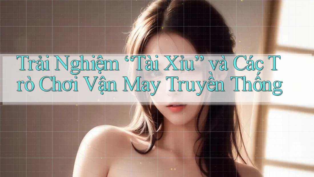 Trải Nghiệm “Tài Xỉu” và Các Trò Chơi Vận May Truyền Thống Trải Nghiệm “Tài Xỉu” và Các Trò Chơi Vận May Truyền Thống