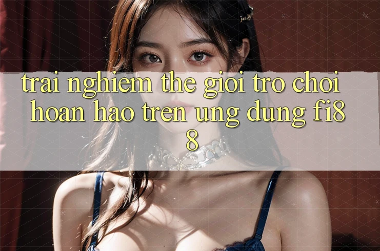 Trải nghiệm thế giới trò chơi hoàn hảo trên ứng dụng Fi88 Trải nghiệm thế giới trò chơi hoàn hảo trên ứng dụng Fi88