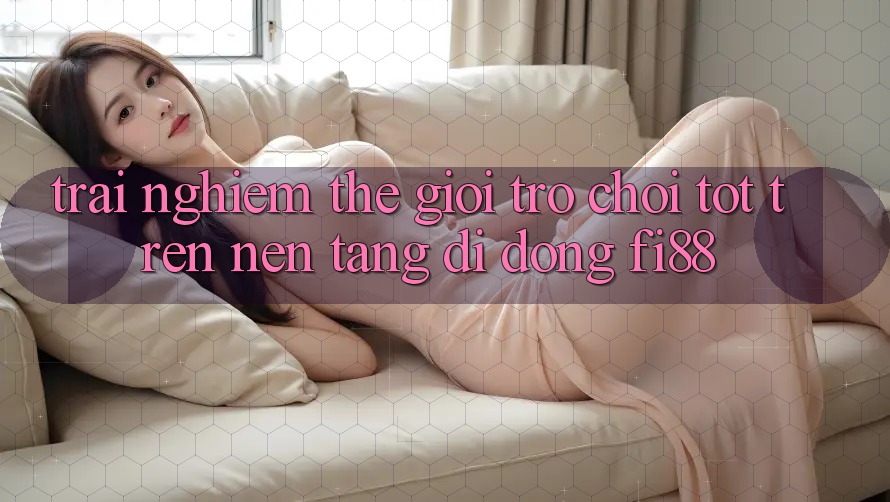 Trải nghiệm thế giới trò chơi tốt trên nền tảng di động Fi88