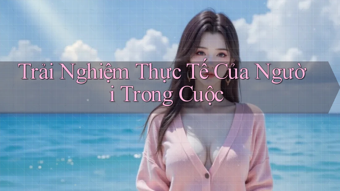 Trải Nghiệm Thực Tế Của Người Trong Cuộc