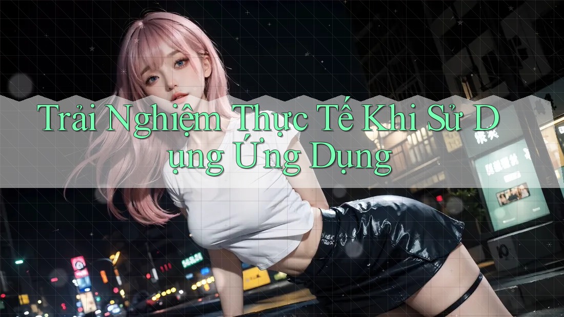 Trải Nghiệm Thực Tế Khi Sử Dụng Ứng Dụng