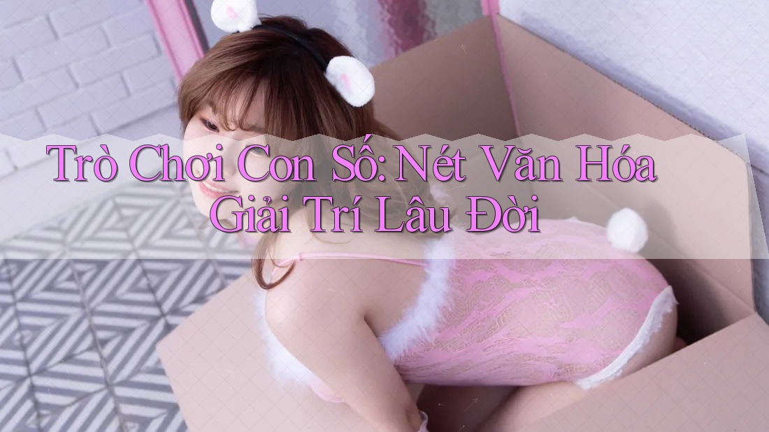 Trò Chơi Con Số: Nét Văn Hóa Giải Trí Lâu Đời Trò Chơi Con Số: Nét Văn Hóa Giải Trí Lâu Đời