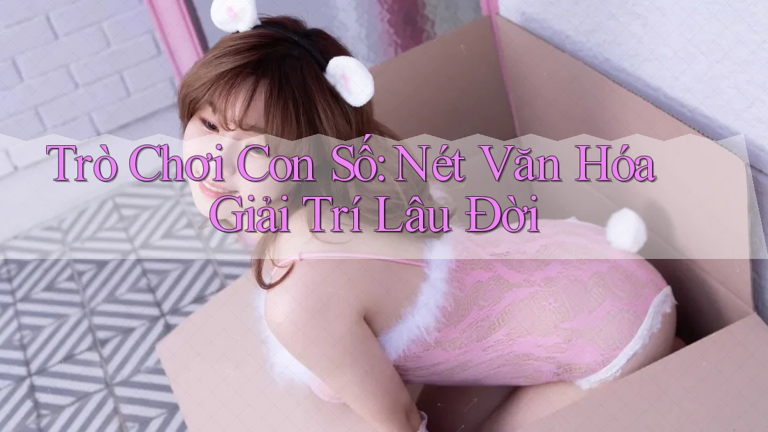 Trò Chơi Con Số: Nét Văn Hóa Giải Trí Lâu Đời Trò Chơi Con Số: Nét Văn Hóa Giải Trí Lâu Đời